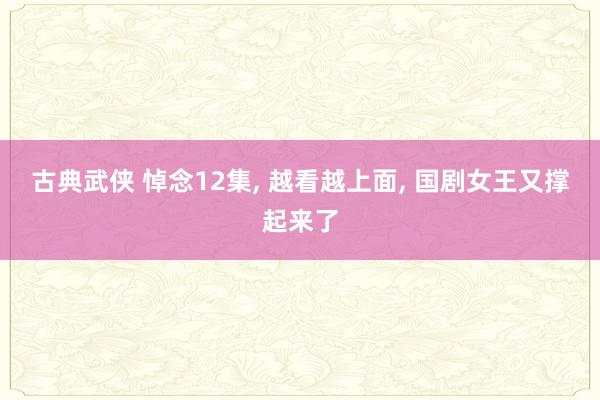 古典武侠 悼念12集， 越看越上面， 国剧女王又撑起来了