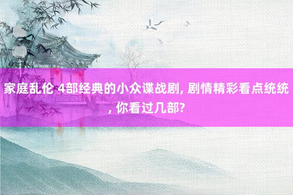 家庭乱伦 4部经典的小众谍战剧， 剧情精彩看点统统， 你看过几部?