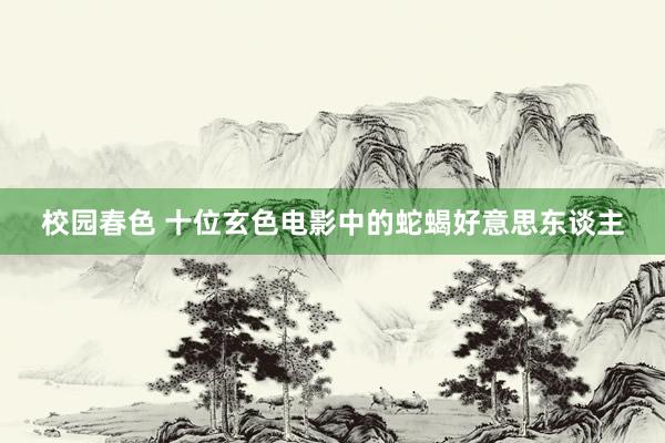 校园春色 十位玄色电影中的蛇蝎好意思东谈主