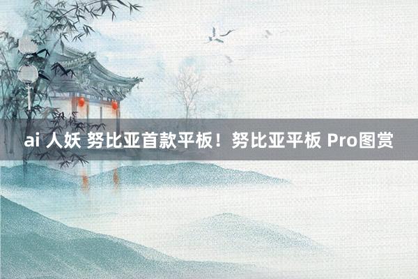 ai 人妖 努比亚首款平板！努比亚平板 Pro图赏