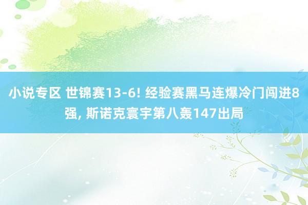 小说专区 世锦赛13-6! 经验赛黑马连爆冷门闯进8强， 斯诺克寰宇第八轰147出局