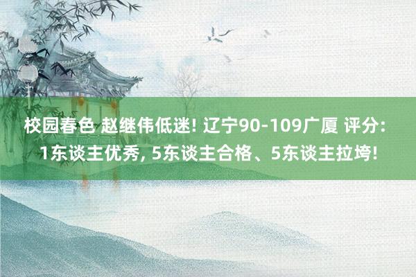 校园春色 赵继伟低迷! 辽宁90-109广厦 评分: 1东谈主优秀， 5东谈主合格、5东谈主拉垮!