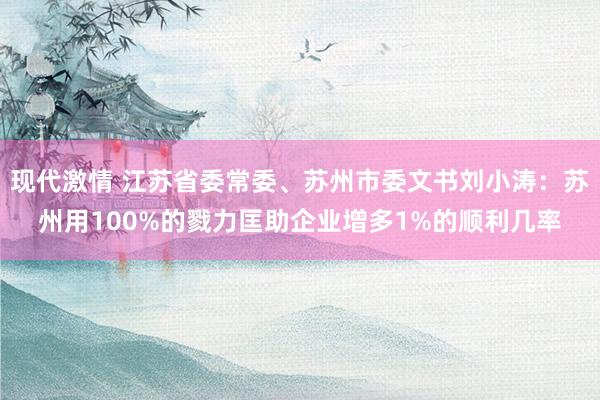 现代激情 江苏省委常委、苏州市委文书刘小涛：苏州用100%的戮力匡助企业增多1%的顺利几率