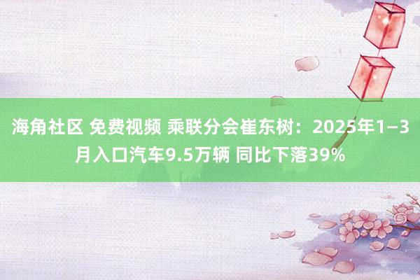 海角社区 免费视频 乘联分会崔东树：2025年1—3月入口汽车9.5万辆 同比下落39%
