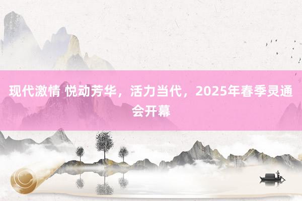 现代激情 悦动芳华，活力当代，2025年春季灵通会开幕