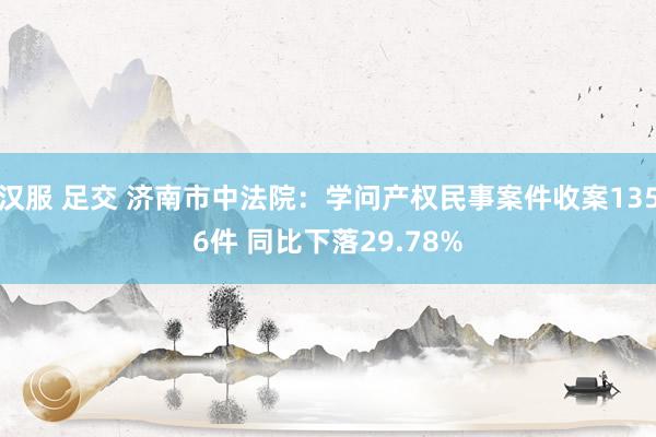 汉服 足交 济南市中法院：学问产权民事案件收案1356件 同比下落29.78%
