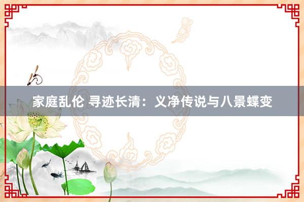 家庭乱伦 寻迹长清：义净传说与八景蝶变