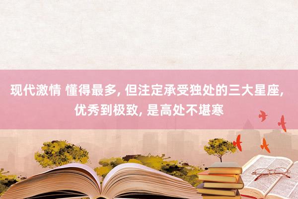 现代激情 懂得最多， 但注定承受独处的三大星座， 优秀到极致， 是高处不堪寒
