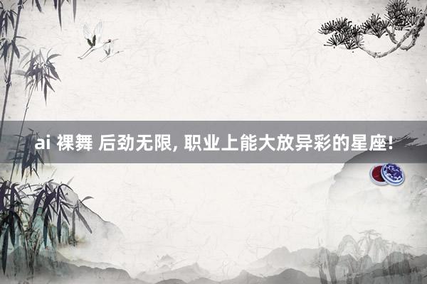 ai 裸舞 后劲无限， 职业上能大放异彩的星座!