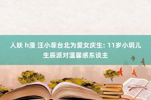 人妖 h漫 汪小菲台北为爱女庆生: 11岁小玥儿生辰派对温馨感东谈主