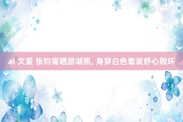 ai 文爱 张钧甯晒游湖照, 身穿白色套装舒心毁坏