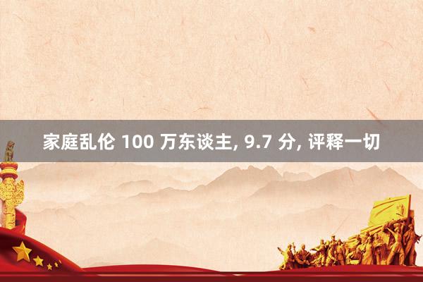 家庭乱伦 100 万东谈主, 9.7 分, 评释一切