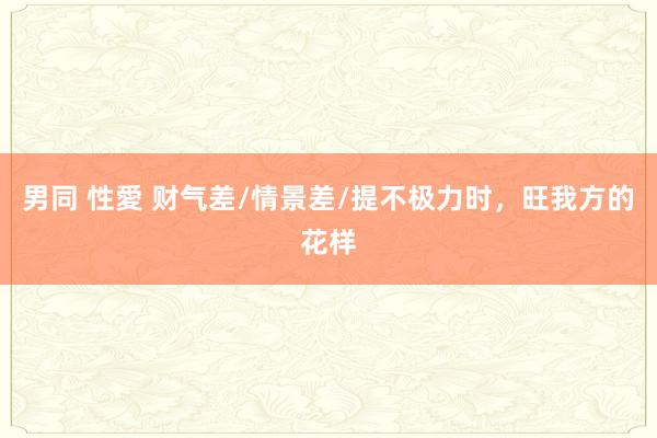 男同 性愛 财气差/情景差/提不极力时,旺我方的花样