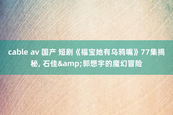 cable av 国产 短剧《福宝她有乌鸦嘴》77集揭秘， 石佳&郭想宇的魔幻冒险